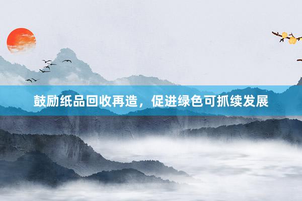 鼓励纸品回收再造，促进绿色可抓续发展