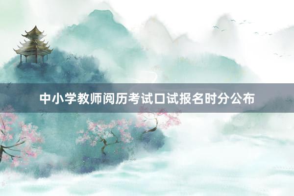 中小学教师阅历考试口试报名时分公布