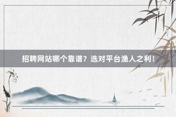 招聘网站哪个靠谱？选对平台渔人之利！