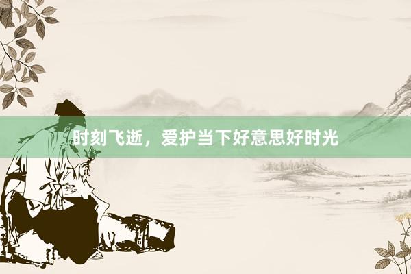 时刻飞逝，爱护当下好意思好时光