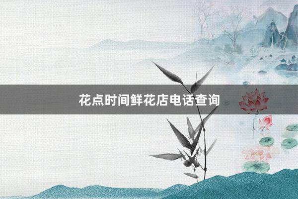 花点时间鲜花店电话查询