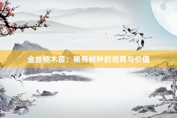 金丝楠木苗：稀有树种的培育与价值