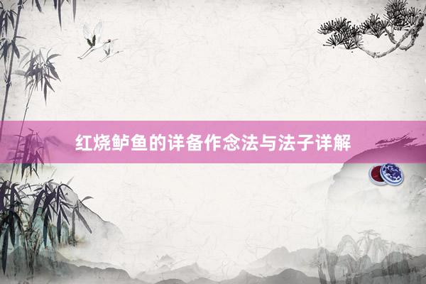 红烧鲈鱼的详备作念法与法子详解