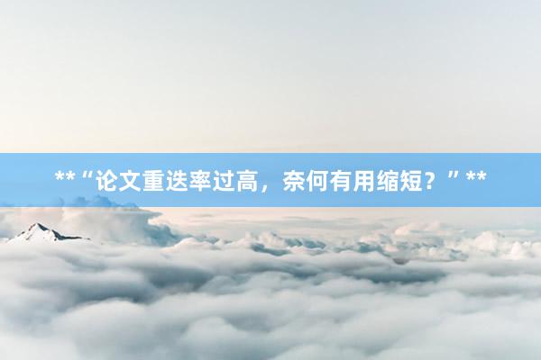 **“论文重迭率过高，奈何有用缩短？”**