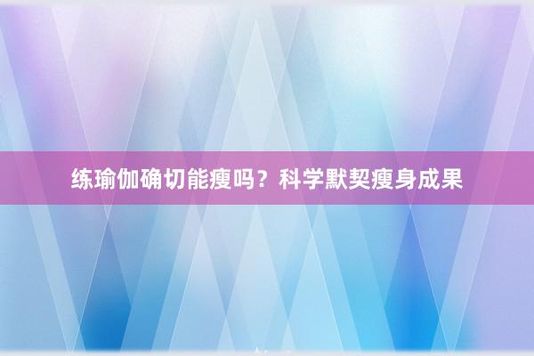 练瑜伽确切能瘦吗？科学默契瘦身成果