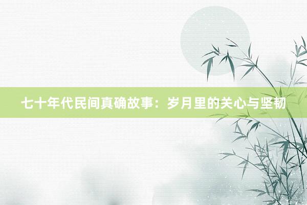 七十年代民间真确故事：岁月里的关心与坚韧