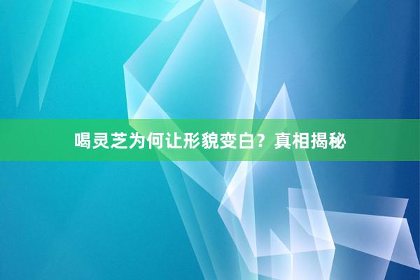 喝灵芝为何让形貌变白？真相揭秘